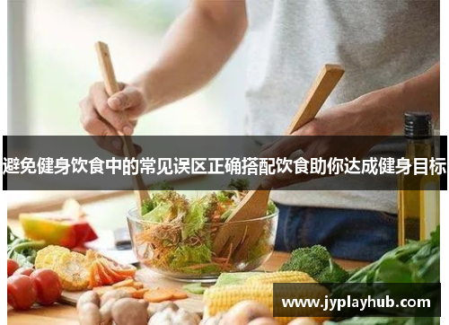 避免健身饮食中的常见误区正确搭配饮食助你达成健身目标